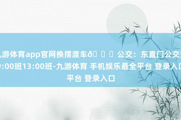 九游体育app官网换摆渡车🚌公交：东直门公交站9:00班13:00班-九游体育 手机娱乐最全平台 登录入口