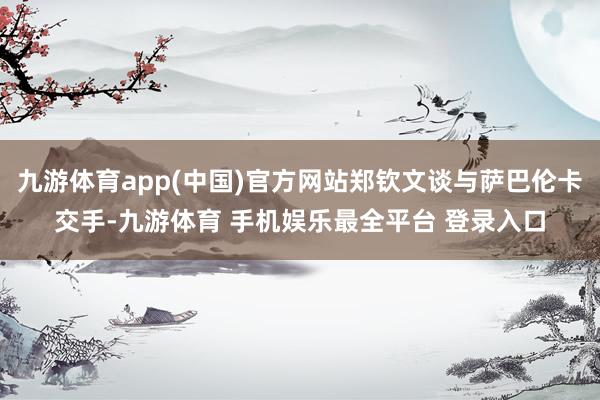 九游体育app(中国)官方网站郑钦文谈与萨巴伦卡交手-九游体育 手机娱乐最全平台 登录入口