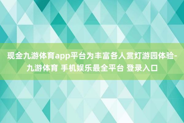 现金九游体育app平台为丰富各人赏灯游园体验-九游体育 手机娱乐最全平台 登录入口