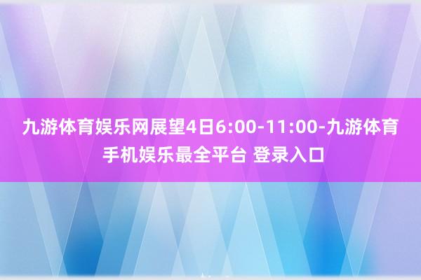 九游体育娱乐网展望4日6:00-11:00-九游体育 手机娱乐最全平台 登录入口