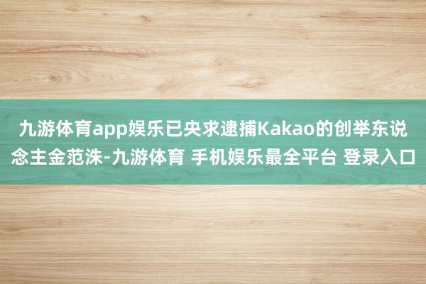 九游体育app娱乐已央求逮捕Kakao的创举东说念主金范洙-九游体育 手机娱乐最全平台 登录入口