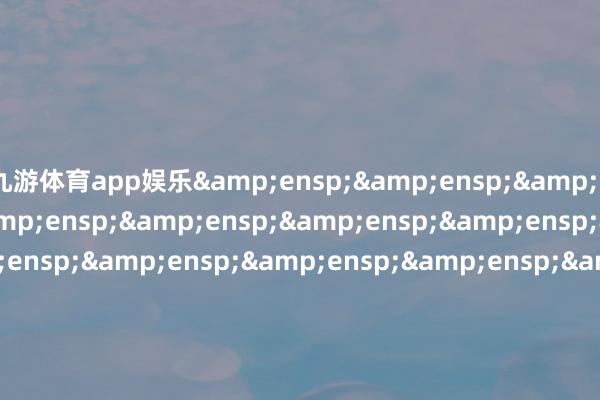 九游体育app娱乐&ensp;&ensp;&ensp;&ensp;&ensp;&ensp;&ensp;&ensp;&ensp;&ensp;&ensp;&ensp;&ensp;&ensp;&ensp;&ensp;&ensp;&ensp;&ensp;&ensp;&ensp;&ensp;&ensp;&ensp;&ensp;&ensp;&ensp;&ensp;&ensp;&ensp;&ensp;&ensp