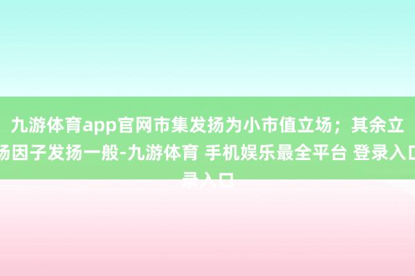 九游体育app官网市集发扬为小市值立场；其余立场因子发扬一般-九游体育 手机娱乐最全平台 登录入口