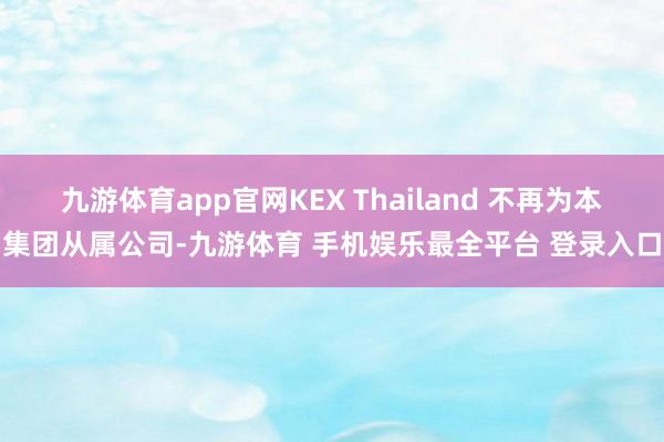 九游体育app官网KEX Thailand 不再为本集团从属公司-九游体育 手机娱乐最全平台 登录入口