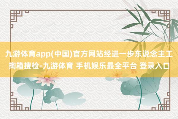 九游体育app(中国)官方网站经进一步东说念主工掏箱搜检-九游体育 手机娱乐最全平台 登录入口