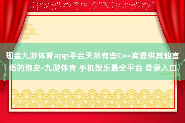 现金九游体育app平台天然有些C++库提供其他言语的绑定-九游体育 手机娱乐最全平台 登录入口