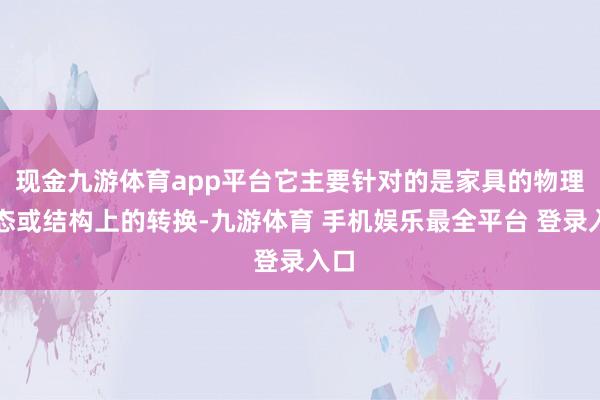 现金九游体育app平台它主要针对的是家具的物理形态或结构上的转换-九游体育 手机娱乐最全平台 登录入口