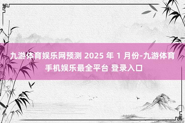 九游体育娱乐网预测 2025 年 1 月份-九游体育 手机娱乐最全平台 登录入口