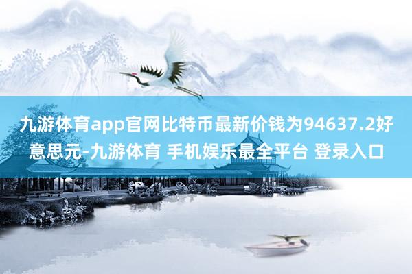 九游体育app官网比特币最新价钱为94637.2好意思元-九游体育 手机娱乐最全平台 登录入口