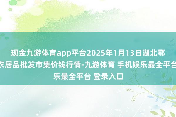 现金九游体育app平台2025年1月13日湖北鄂州市蟠龙农居品批发市集价钱行情-九游体育 手机娱乐最全平台 登录入口