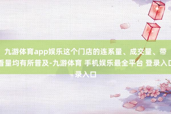 九游体育app娱乐这个门店的连系量、成交量、带看量均有所普及-九游体育 手机娱乐最全平台 登录入口