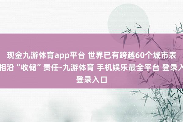 现金九游体育app平台 世界已有跨越60个城市表态相沿“收储”责任-九游体育 手机娱乐最全平台 登录入口