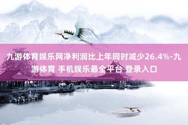 九游体育娱乐网净利润比上年同时减少26.4%-九游体育 手机娱乐最全平台 登录入口